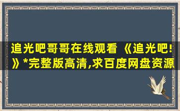 追光吧哥哥在线观看 《追光吧!》*完整版高清,求百度网盘资源